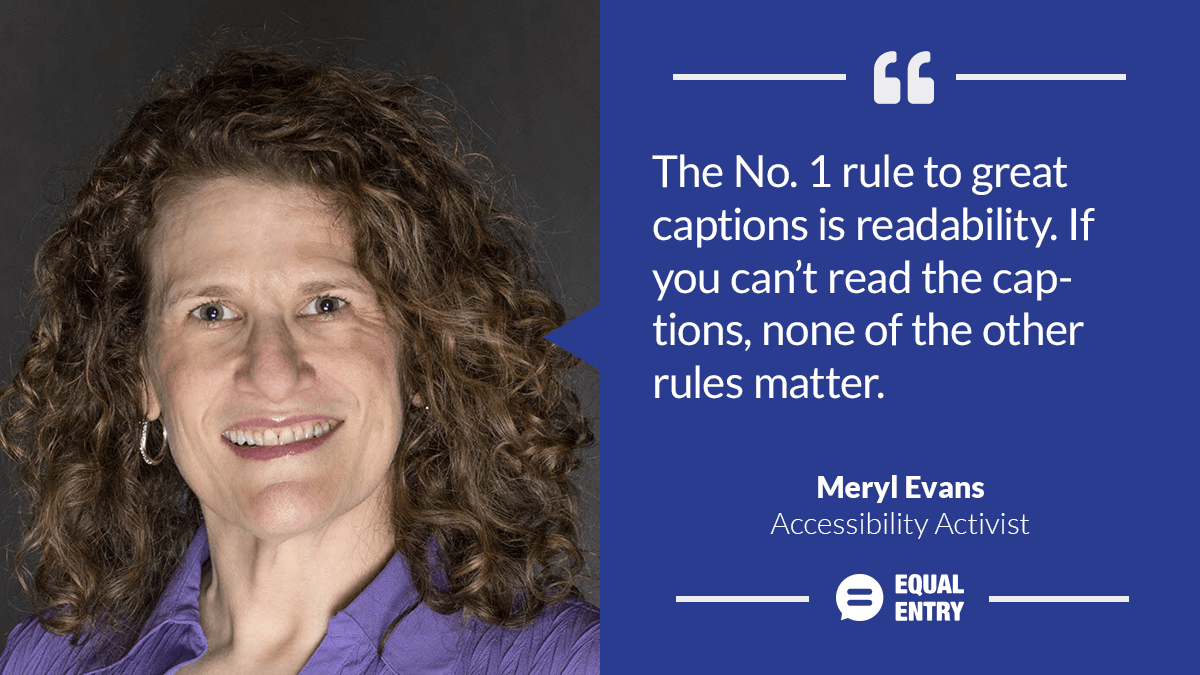 Meryl Evans, accessibility activist: "The No. 1 rule to great captions is readability. If you can't read the captions, none of the other rules matter."