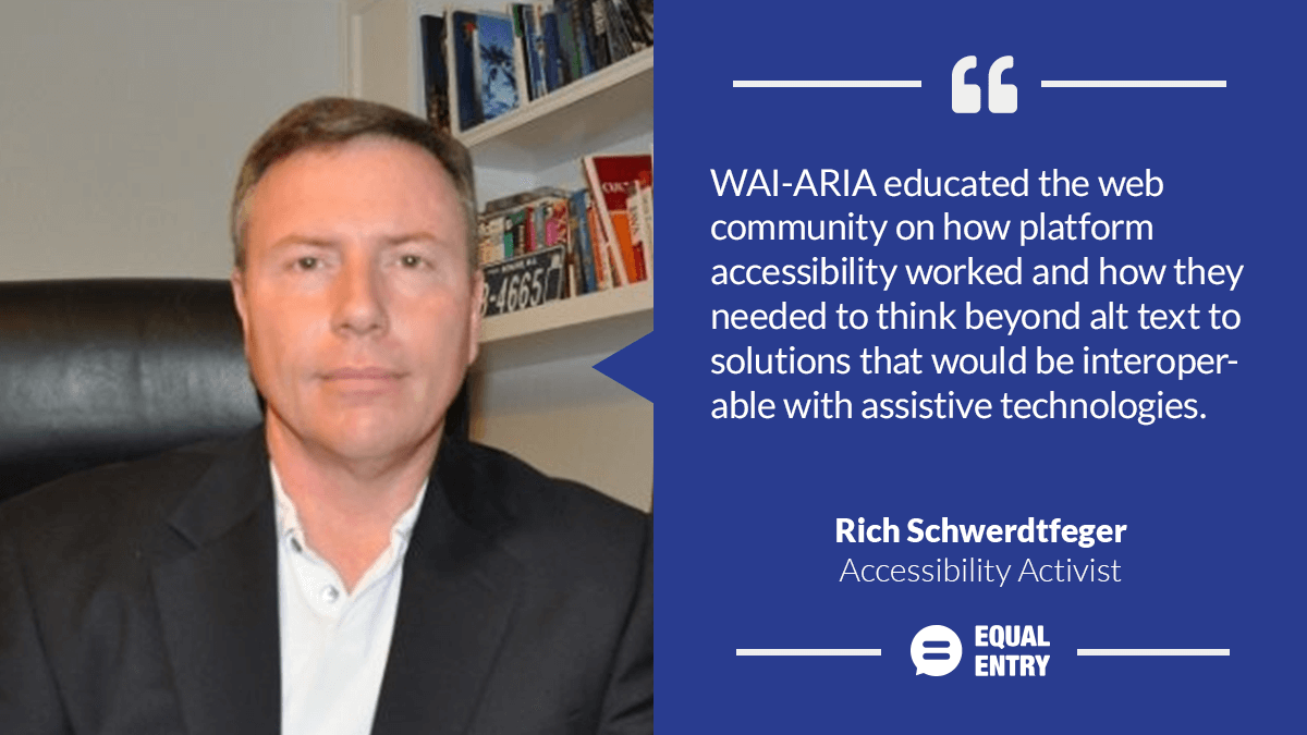 "WAI-ARIA educated the web community on how platform accessibility worked and how they needed to think beyond alt text to solutions that would be interoperable with assistive technologies," Rich Schwerdtfeger